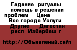 Гадание, ритуалы, помощь в решении проблем. › Цена ­ 1 000 - Все города Услуги » Другие   . Дагестан респ.,Избербаш г.